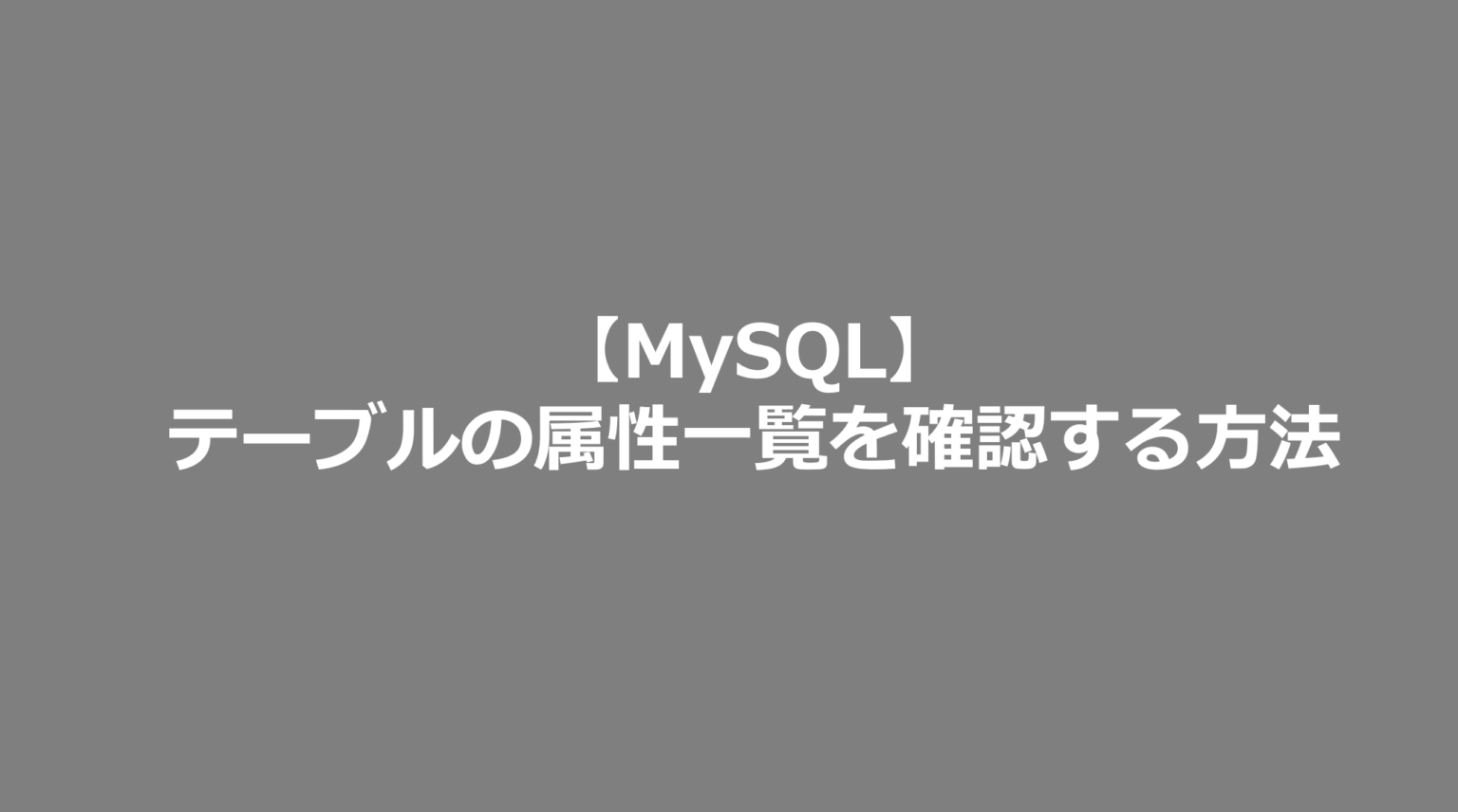 【MySQL】テーブルの属性一覧を確認する方法 MySQL日記