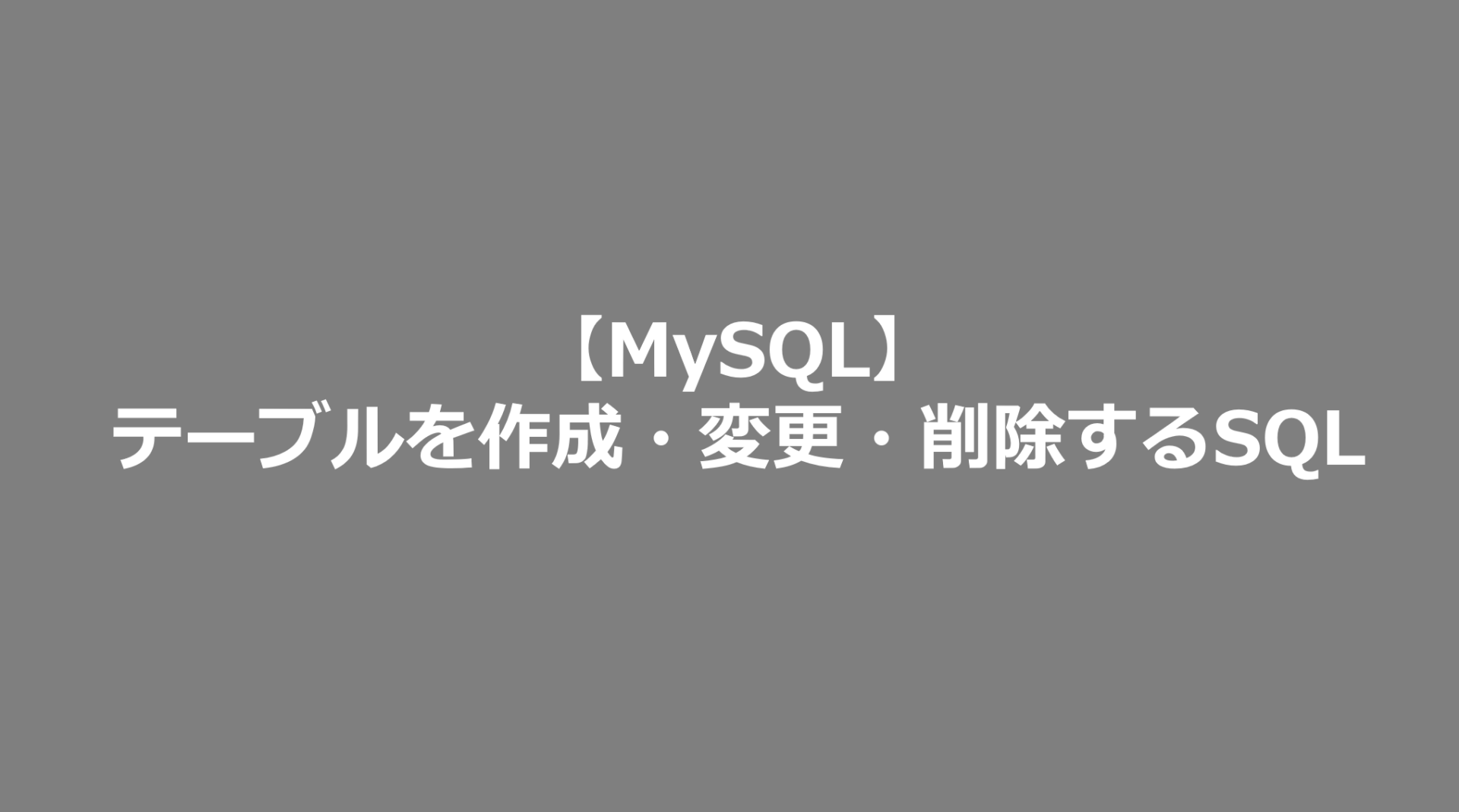 【MySQL】テーブルを作成・変更・削除するSQL MySQL日記