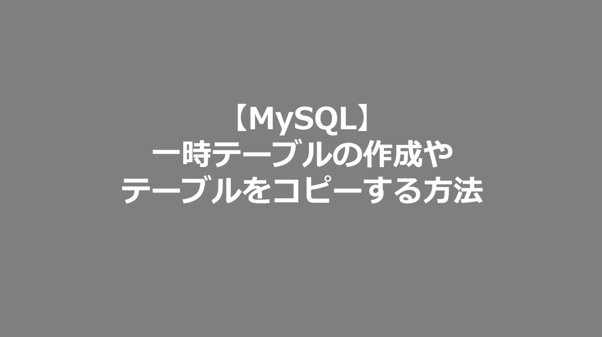 【MySQL】一時テーブルの作成やテーブルをコピーする方法 MySQL日記